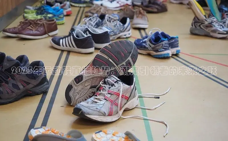 2025年运动鞋直播趋势：潮流引领者的未来之跃