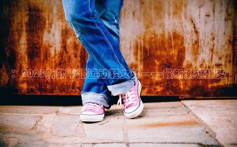 ：2025新款平跟运动鞋女款——最新潮流趋势